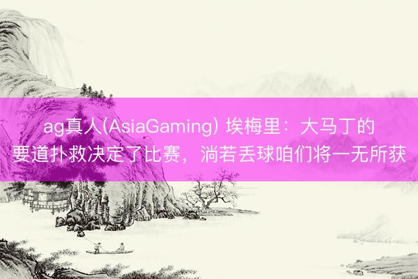 ag真人(AsiaGaming) 埃梅里：大马丁的要道扑救决定了比赛，淌若丢球咱们将一无所获