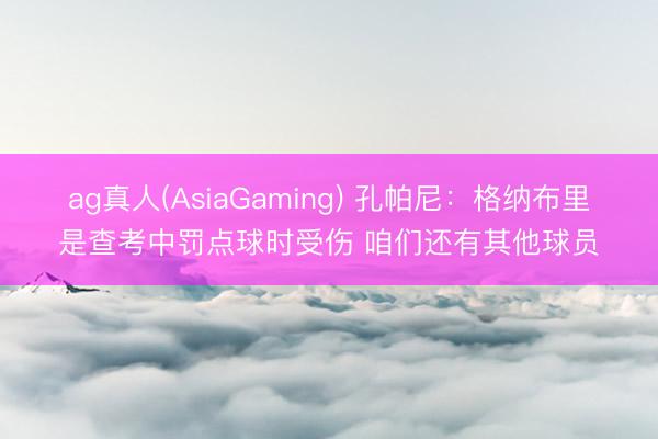 ag真人(AsiaGaming) 孔帕尼：格纳布里是查考中罚点球时受伤 咱们还有其他球员