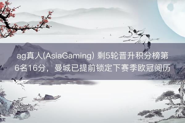 ag真人(AsiaGaming) 剩5轮晋升积分榜第6名16分，曼城已提前锁定下赛季欧冠阅历