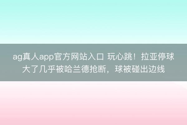 ag真人app官方网站入口 玩心跳！拉亚停球大了几乎被哈兰德抢断，球被碰出边线