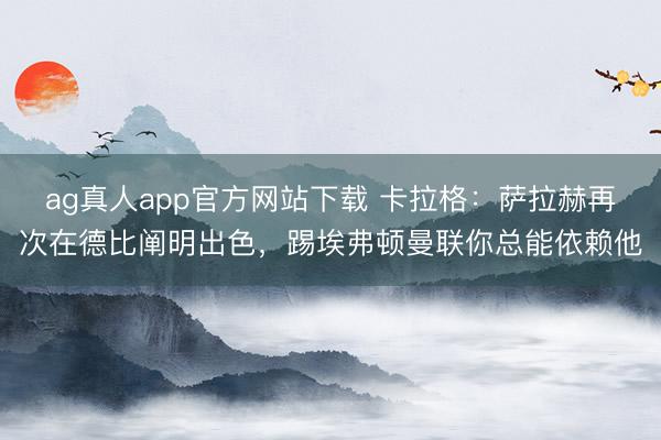 ag真人app官方网站下载 卡拉格：萨拉赫再次在德比阐明出色，踢埃弗顿曼联你总能依赖他
