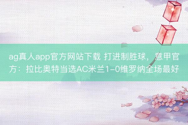 ag真人app官方网站下载 打进制胜球，意甲官方：拉比奥特当选AC米兰1-0维罗纳全场最好