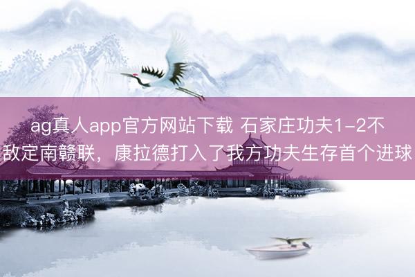 ag真人app官方网站下载 石家庄功夫1-2不敌定南赣联，康拉德打入了我方功夫生存首个进球
