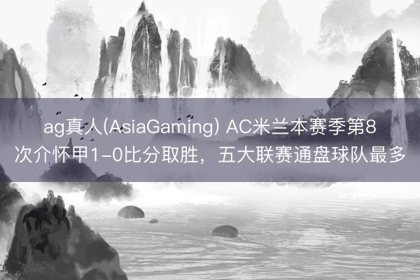 ag真人(AsiaGaming) AC米兰本赛季第8次介怀甲1-0比分取胜，五大联赛通盘球队最多