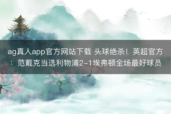 ag真人app官方网站下载 头球绝杀！英超官方：范戴克当选利物浦2-1埃弗顿全场最好球员