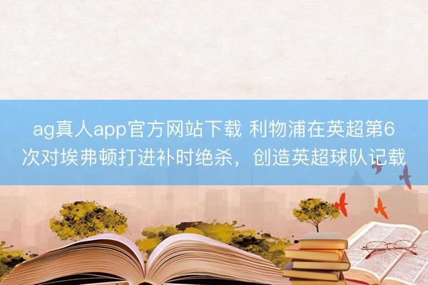 ag真人app官方网站下载 利物浦在英超第6次对埃弗顿打进补时绝杀，创造英超球队记载
