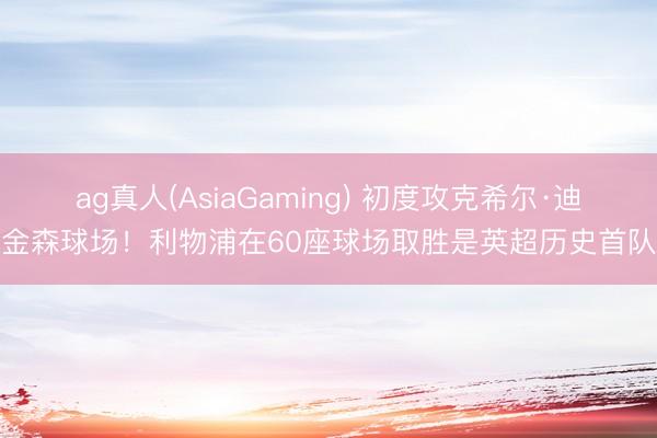 ag真人(AsiaGaming) 初度攻克希尔·迪金森球场！利物浦在60座球场取胜是英超历史首队