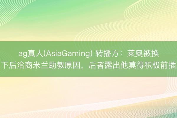 ag真人(AsiaGaming) 转播方：莱奥被换下后洽商米兰助教原因，后者露出他莫得积极前插