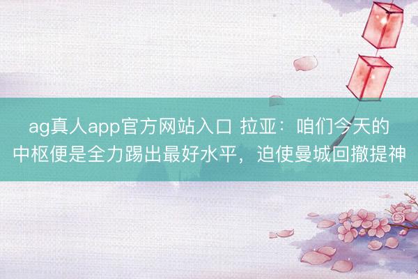 ag真人app官方网站入口 拉亚：咱们今天的中枢便是全力踢出最好水平，迫使曼城回撤提神