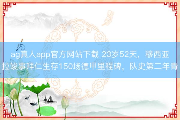 ag真人app官方网站下载 23岁52天，穆西亚拉竣事拜仁生存150场德甲里程碑，队史第二年青