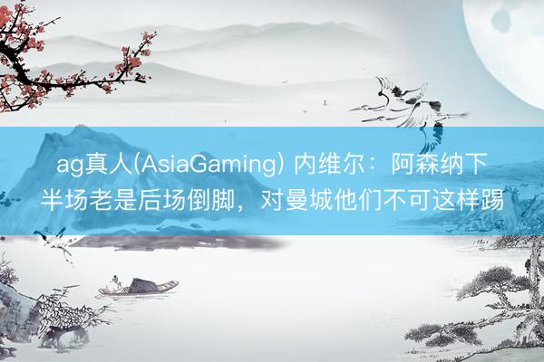 ag真人(AsiaGaming) 内维尔：阿森纳下半场老是后场倒脚，对曼城他们不可这样踢