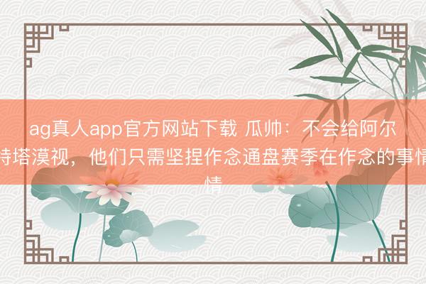 ag真人app官方网站下载 瓜帅：不会给阿尔特塔漠视，他们只需坚捏作念通盘赛季在作念的事情