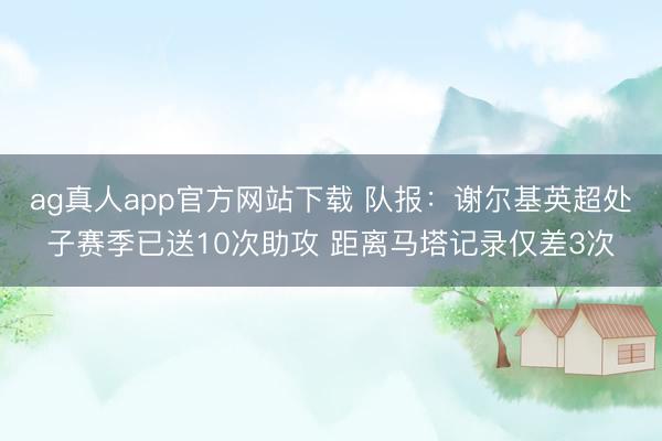 ag真人app官方网站下载 队报：谢尔基英超处子赛季已送10次助攻 距离马塔记录仅差3次