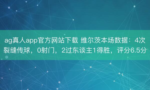 ag真人app官方网站下载 维尔茨本场数据：4次裂缝传球，0射门，2过东谈主1得胜，<a href=