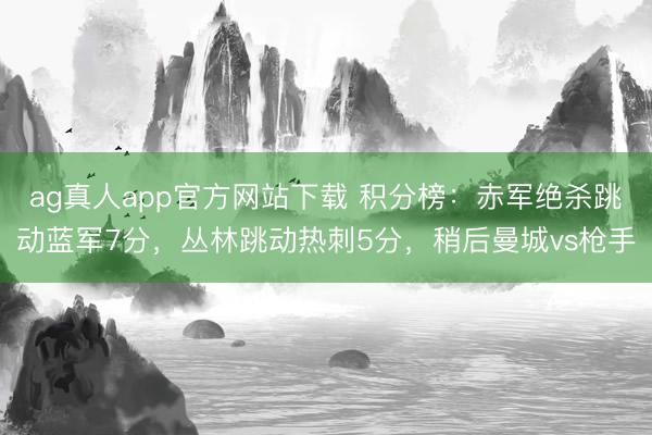 ag真人app官方网站下载 积分榜：赤军绝杀跳动蓝军7分，丛林跳动热刺5分，<a href=