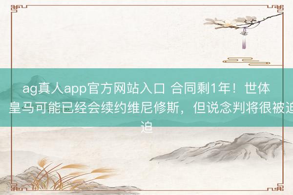 ag真人app官方网站入口 合同剩1年！世体：皇马可能已经会续约维尼修斯，但说念判将很被迫