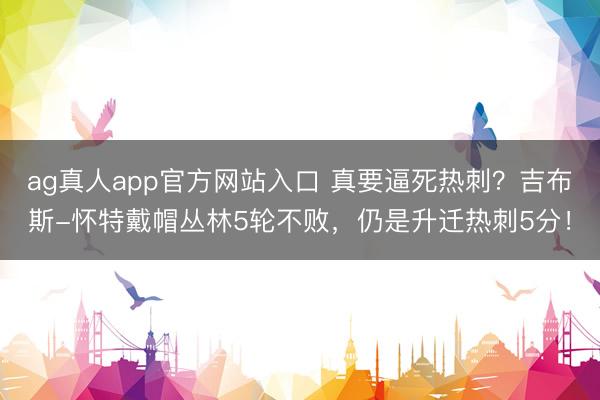 ag真人app官方网站入口 真要逼死热刺？吉布斯-怀特戴帽丛林5轮不败，仍是升迁热刺5分！
