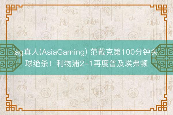 ag真人(AsiaGaming) 范戴克第100分钟头球绝杀！利物浦2-1再度普及埃弗顿