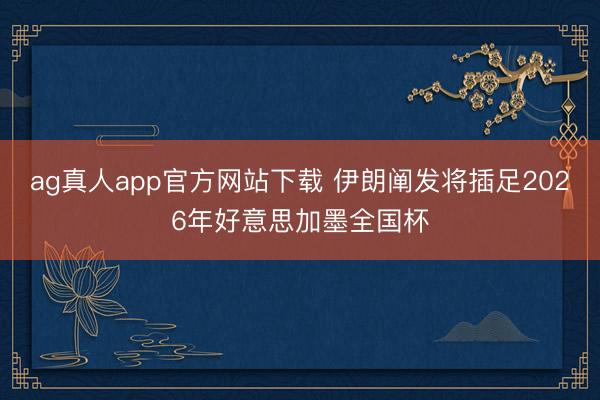ag真人app官方网站下载 伊朗阐发将插足2026年好意思加墨全国杯