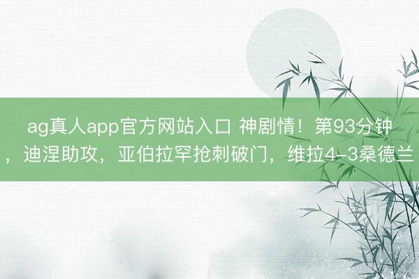 ag真人app官方网站入口 神剧情！第93分钟，迪涅助攻，亚伯拉罕抢刺破门，维拉4-3桑德兰