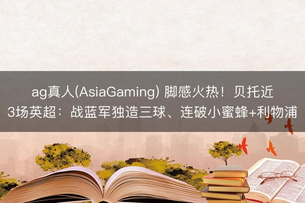 ag真人(AsiaGaming) 脚感火热！贝托近3场英超：战蓝军独造三球、连破小蜜蜂+利物浦