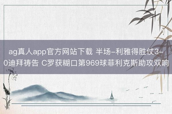 ag真人app官方网站下载 半场-利雅得胜仗3-0迪拜祷告 C罗获糊口第969球菲利克斯助攻双响