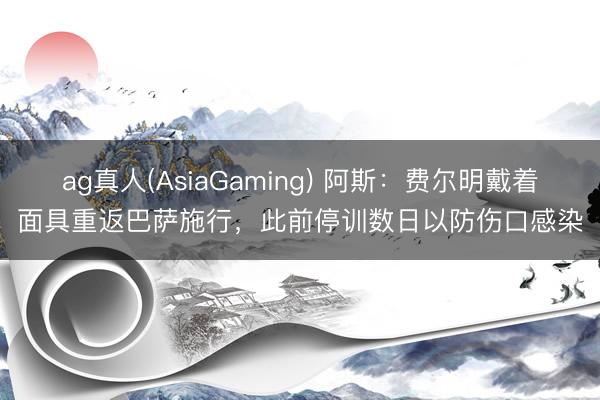 ag真人(AsiaGaming) 阿斯：费尔明戴着面具重返巴萨施行，此前停训数日以防伤口感染