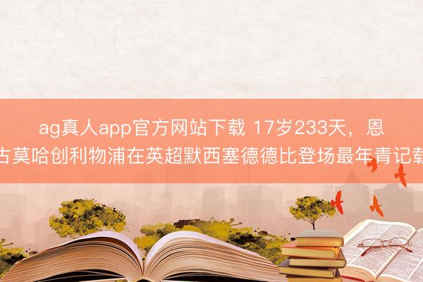 ag真人app官方网站下载 17岁233天，恩古莫哈创利物浦在英超默西塞德德比登场最年青记载