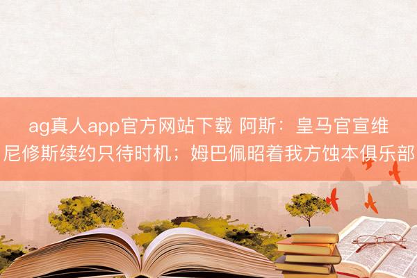 ag真人app官方网站下载 阿斯：皇马官宣维尼修斯续约只待时机；姆巴佩昭着我方蚀本俱乐部