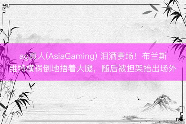 ag真人(AsiaGaming) 泪洒赛场！布兰斯维特横祸倒地捂着大腿，随后被担架抬出场外