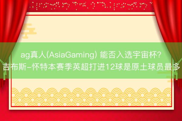 ag真人(AsiaGaming) 能否入选宇宙杯？吉布斯-怀特本赛季英超打进12球是原土球员最多