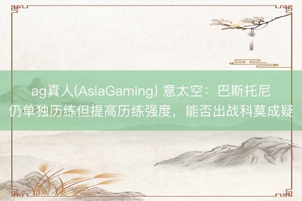 ag真人(AsiaGaming) 意太空:巴斯托尼仍单独历练但提高历练强度,能否出战科莫成疑
