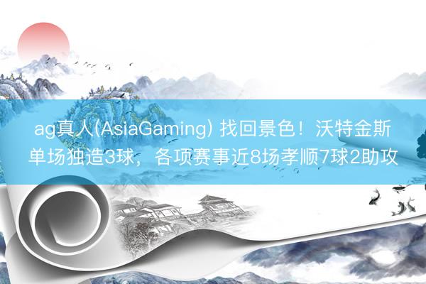 ag真人(AsiaGaming) 找回景色！沃特金斯单场独造3球，各项赛事近8场孝顺7球2助攻