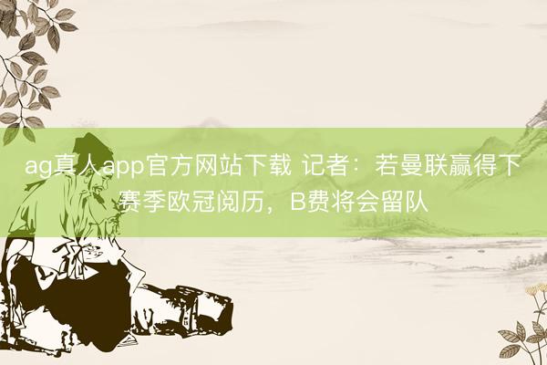 ag真人app官方网站下载 记者：若曼联赢得下赛季欧冠阅历，B费将会留队