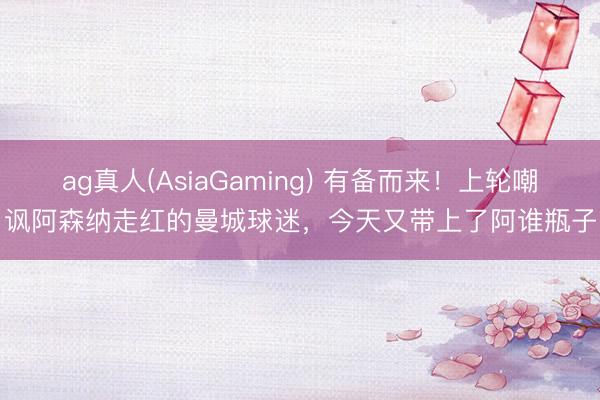 ag真人(AsiaGaming) 有备而来！上轮嘲讽阿森纳走红的曼城球迷，今天又带上了阿谁瓶子