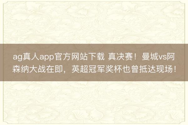 ag真人app官方网站下载 真决赛！曼城vs阿森纳大战在即，英超冠军奖杯也曾抵达现场！