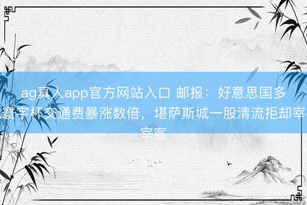 ag真人app官方网站入口 邮报：好意思国多城寰宇杯交通费暴涨数倍，堪萨斯城一股清流拒却宰客