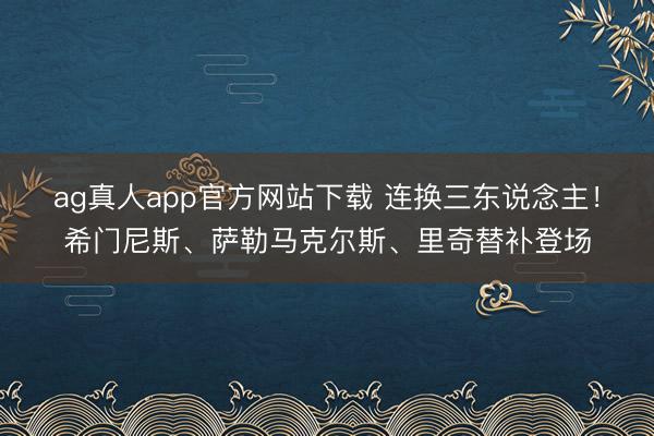 ag真人app官方网站下载 连换三东说念主！希门尼斯、萨勒马克尔斯、里奇替补登场