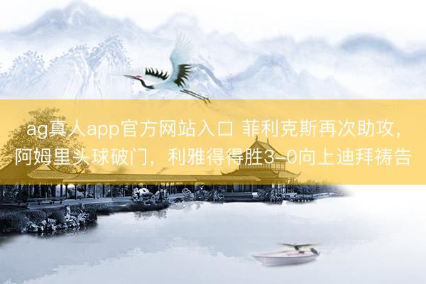 ag真人app官方网站入口 菲利克斯再次助攻，阿姆里头球破门，利雅得得胜3-0向上迪拜祷告