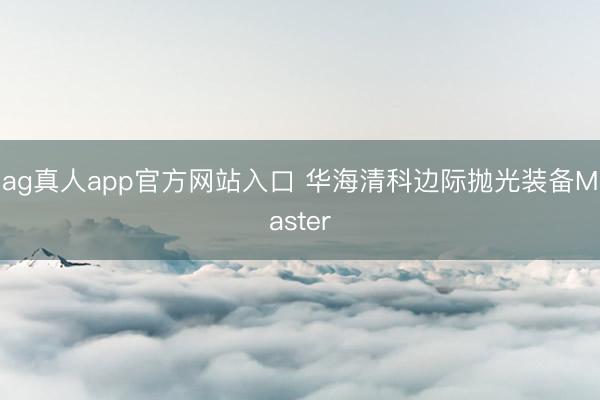ag真人app官方网站入口 华海清科边际抛光装备Master