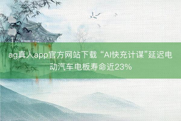 ag真人app官方网站下载 “AI快充计谋”延迟电动汽车电板寿命近23%