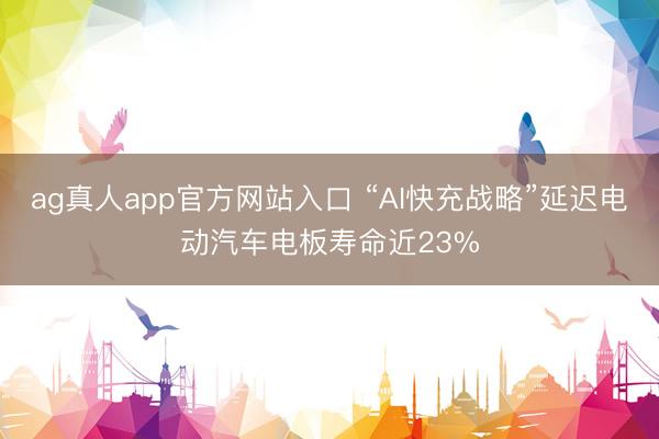 ag真人app官方网站入口 “AI快充战略”延迟电动汽车电板寿命近23%