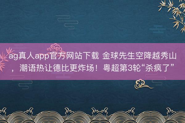 ag真人app官方网站下载 金球先生空降越秀山，潮语热让德比更炸场！粤超第3轮“杀疯了”