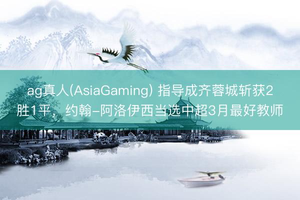 ag真人(AsiaGaming) 指导成齐蓉城斩获2胜1平，约翰-阿洛伊西当选中超3月最好教师