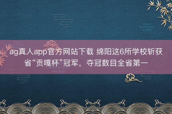 ag真人app官方网站下载 绵阳这6所学校斩获省“贡嘎杯”冠军，夺冠数目全省第一