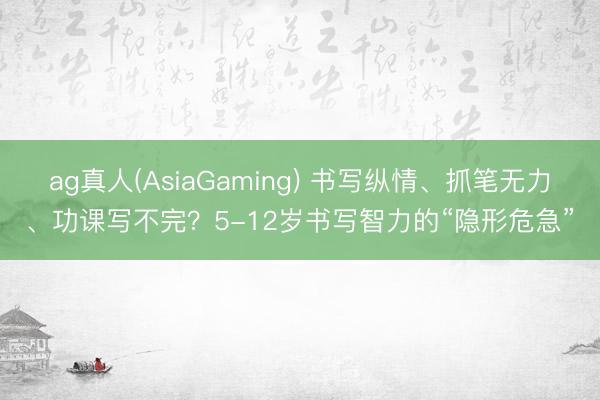 ag真人(AsiaGaming) 书写纵情、抓笔无力、功课写不完？5-12岁书写智力的“隐形危急”