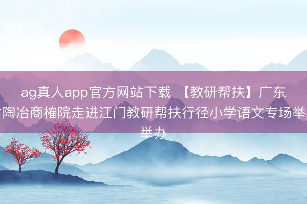 ag真人app官方网站下载 【教研帮扶】广东省陶冶商榷院走进江门教研帮扶行径小学语文专场举办