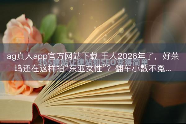 ag真人app官方网站下载 王人2026年了，好莱坞还在这样拍“东亚女性”？翻车小数不冤...