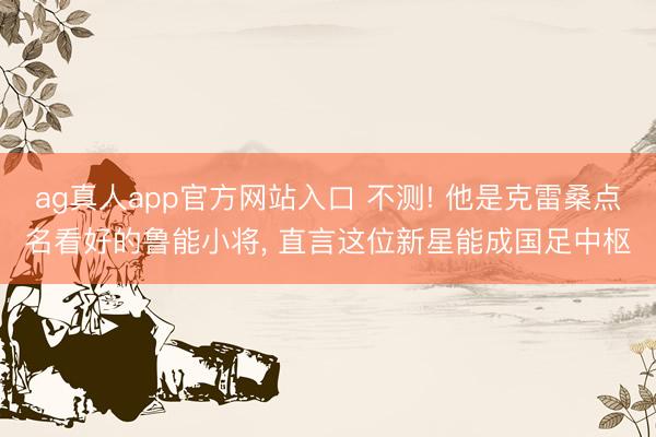 ag真人app官方网站入口 不测! 他是克雷桑点名看好的鲁能小将， 直言这位新星能成国足中枢