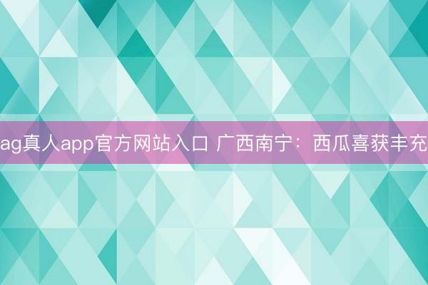 ag真人app官方网站入口 广西南宁：西瓜喜获丰充